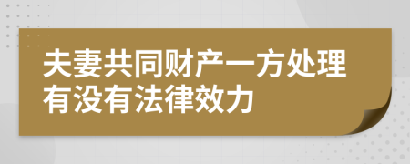 夫妻共同财产一方处理有没有法律效力