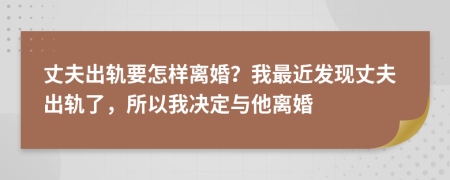 丈夫出轨要怎样离婚？我最近发现丈夫出轨了，所以我决定与他离婚