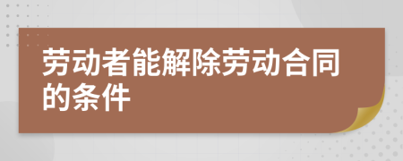 劳动者能解除劳动合同的条件