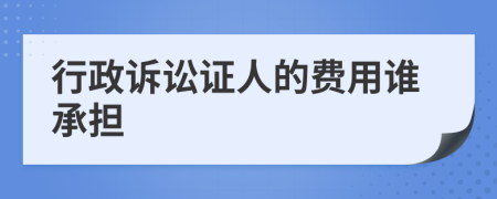 行政诉讼证人的费用谁承担