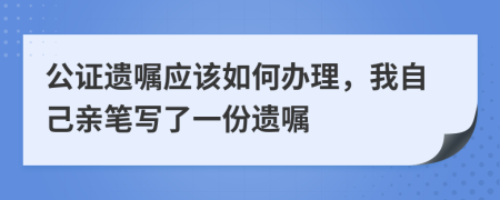 公证遗嘱应该如何办理，我自己亲笔写了一份遗嘱