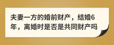 夫妻一方的婚前财产，结婚6年，离婚时是否是共同财产吗