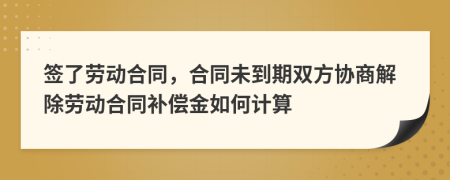 签了劳动合同，合同未到期双方协商解除劳动合同补偿金如何计算