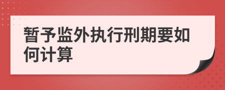 暂予监外执行刑期要如何计算