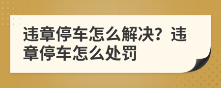 违章停车怎么解决？违章停车怎么处罚