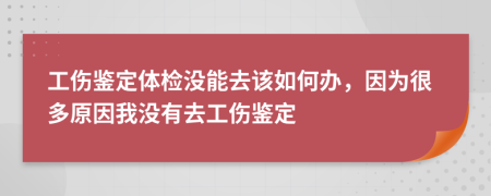 工伤鉴定体检没能去该如何办，因为很多原因我没有去工伤鉴定