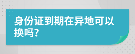 身份证到期在异地可以换吗？