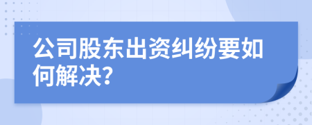 公司股东出资纠纷要如何解决？