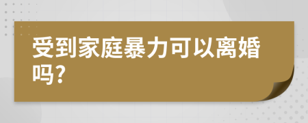 受到家庭暴力可以离婚吗?