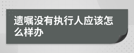 遗嘱没有执行人应该怎么样办
