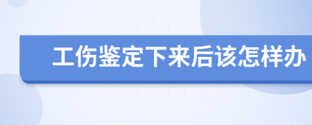 工伤鉴定下来后该怎样办