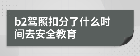 b2驾照扣分了什么时间去安全教育