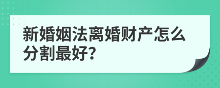 新婚姻法离婚财产怎么分割最好？