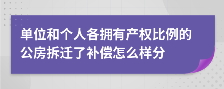 单位和个人各拥有产权比例的公房拆迁了补偿怎么样分