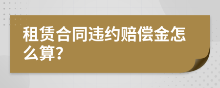 租赁合同违约赔偿金怎么算？