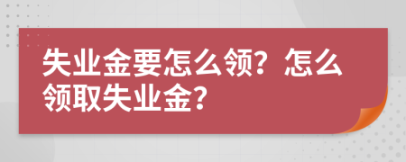 失业金要怎么领？怎么领取失业金？