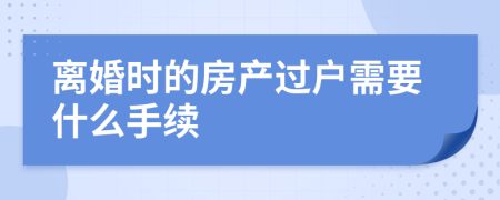离婚时的房产过户需要什么手续