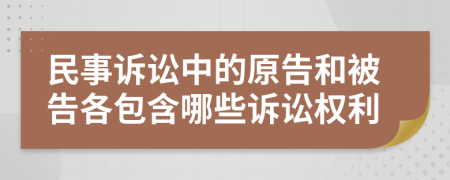 民事诉讼中的原告和被告各包含哪些诉讼权利