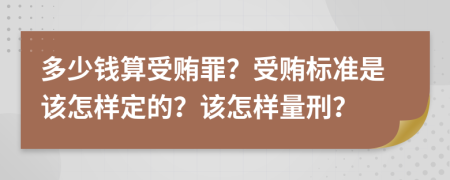 多少钱算受贿罪？受贿标准是该怎样定的？该怎样量刑？