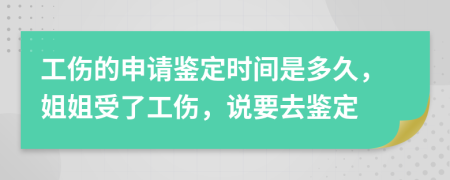 工伤的申请鉴定时间是多久，姐姐受了工伤，说要去鉴定