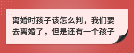 离婚时孩子该怎么判，我们要去离婚了，但是还有一个孩子