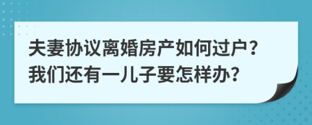 夫妻协议离婚房产如何过户？我们还有一儿子要怎样办？