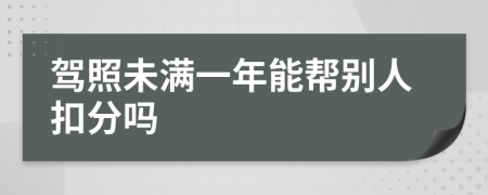 驾照未满一年能帮别人扣分吗