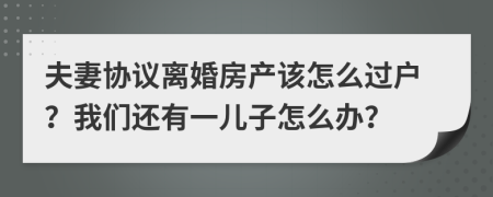 夫妻协议离婚房产该怎么过户？我们还有一儿子怎么办？