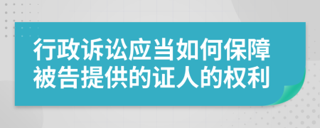 行政诉讼应当如何保障被告提供的证人的权利