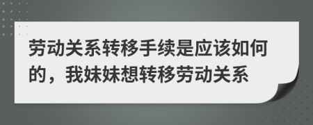 劳动关系转移手续是应该如何的，我妹妹想转移劳动关系