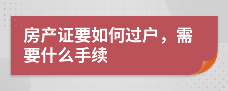 房产证要如何过户，需要什么手续