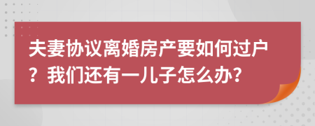 夫妻协议离婚房产要如何过户？我们还有一儿子怎么办？