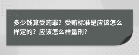 多少钱算受贿罪？受贿标准是应该怎么样定的？应该怎么样量刑？