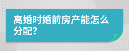 离婚时婚前房产能怎么分配？