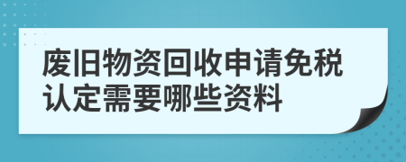 废旧物资回收申请免税认定需要哪些资料