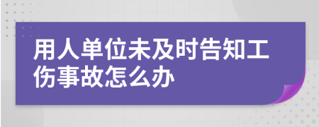 用人单位未及时告知工伤事故怎么办