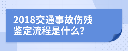 2018交通事故伤残鉴定流程是什么？