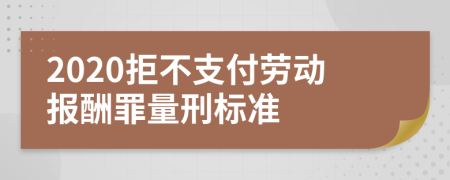 2020拒不支付劳动报酬罪量刑标准