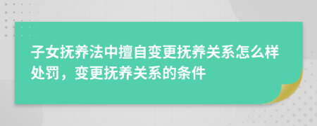 子女抚养法中擅自变更抚养关系怎么样处罚，变更抚养关系的条件