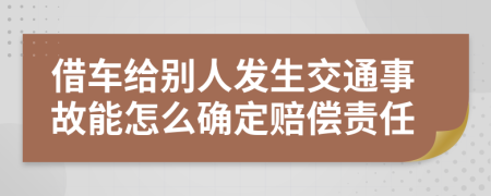 借车给别人发生交通事故能怎么确定赔偿责任