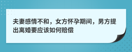 夫妻感情不和，女方怀孕期间，男方提出离婚要应该如何赔偿