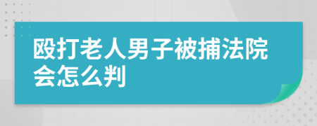 殴打老人男子被捕法院会怎么判