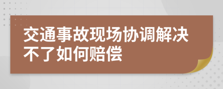 交通事故现场协调解决不了如何赔偿