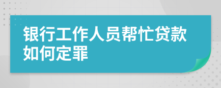 银行工作人员帮忙贷款如何定罪