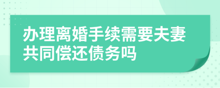 办理离婚手续需要夫妻共同偿还债务吗