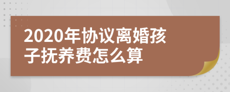 2020年协议离婚孩子抚养费怎么算