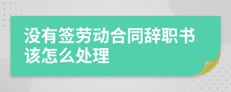 没有签劳动合同辞职书该怎么处理