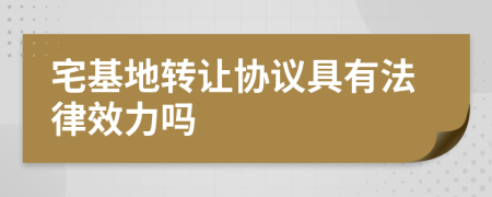 宅基地转让协议具有法律效力吗