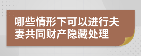 哪些情形下可以进行夫妻共同财产隐藏处理