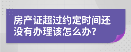 房产证超过约定时间还没有办理该怎么办？